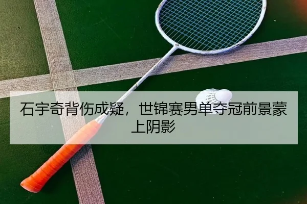 石宇奇背伤成疑，世锦赛男单夺冠前景蒙上阴影