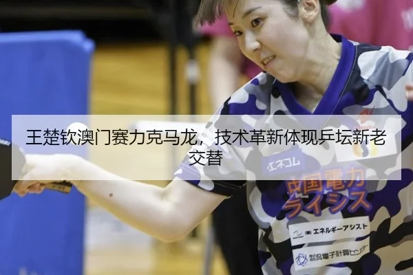 wang-chu-qin-ao-men-sai-li-ke-ma-long-ji-shu-ge-xin-ti-xian-ping-tan-xin-lao-jiao-ti-3-827.jpg