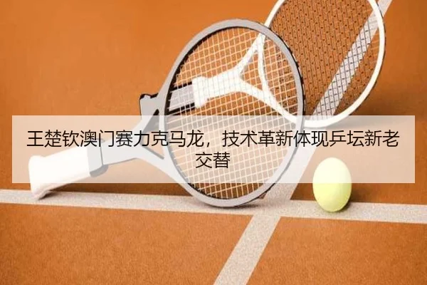 王楚钦澳门赛力克马龙，技术革新体现乒坛新老交替