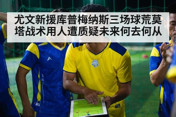 尤文新援库普梅纳斯三场球荒莫塔战术用人遭质疑未来何去何从