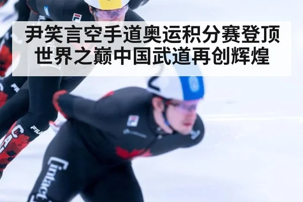 尹笑言空手道奥运积分赛登顶世界之巅中国武道再创辉煌