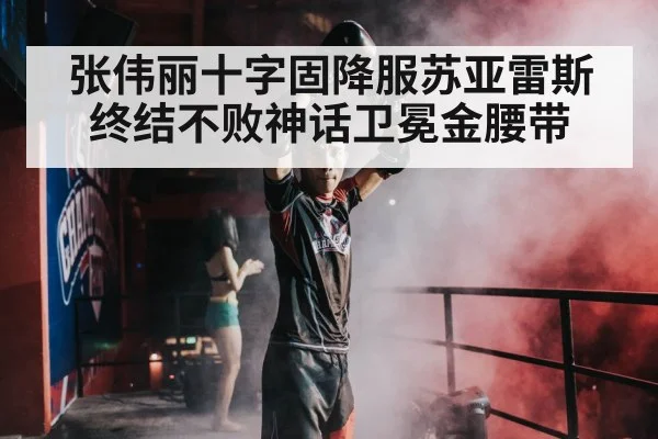 张伟丽十字固降服苏亚雷斯 终结不败神话卫冕金腰带
