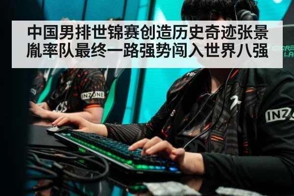 中国男排世锦赛创造历史奇迹张景胤率队最终一路强势闯入世界八强