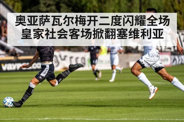 奥亚萨瓦尔梅开二度闪耀全场皇家社会客场掀翻塞维利亚