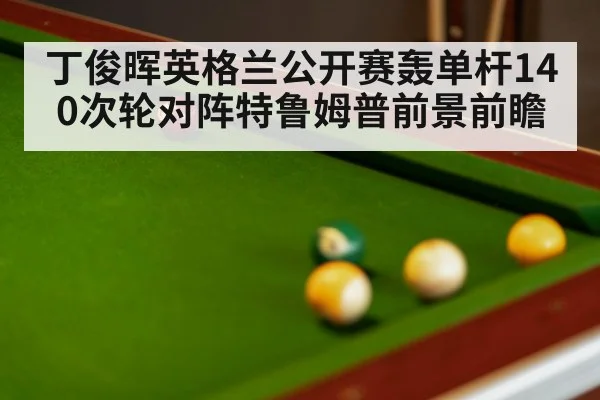 丁俊晖英格兰公开赛轰单杆140次轮对阵特鲁姆普前景前瞻
